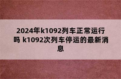 2024年k1092列车正常运行吗 k1092次列车停运的最新消息